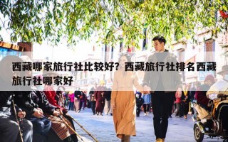西藏哪家旅行社比较好？西藏旅行社排名西藏旅行社哪家好