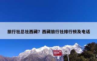 旅行社总社西藏？西藏旅行社排行榜及电话