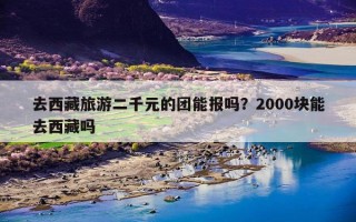 去西藏旅游二千元的团能报吗？2000块能去西藏吗