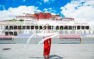 去西藏旅游需要带多少钱？去西藏旅行要带哪些物品