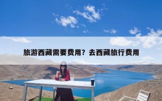 旅游西藏需要费用？去西藏旅行费用