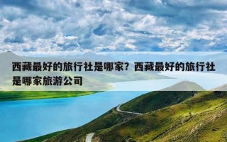西藏最好的旅行社是哪家？西藏最好的旅行社是哪家旅游公司