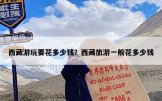 西藏游玩要花多少钱？西藏旅游一般花多少钱