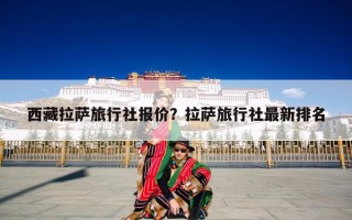 西藏拉萨旅行社报价？拉萨旅行社最新排名