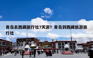 青岛去西藏旅行社7天游？青岛到西藏旅游旅行社