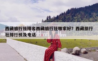 西藏旅行社排名西藏旅行社哪家好？西藏旅行社排行榜及电话