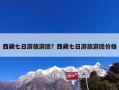 西藏七日游旅游团？西藏七日游旅游团价格