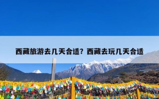 西藏旅游去几天合适？西藏去玩几天合适