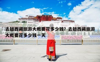 去趟西藏旅游大概要花多少钱？去趟西藏旅游大概要花多少钱一天