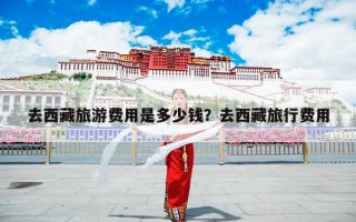 去西藏旅游费用是多少钱？去西藏旅行费用
