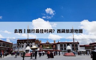 去西蔵旅行最佳时间？西藏旅游地图