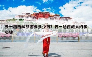 去一趟西藏旅游要多少钱？去一趟西藏大约多少钱