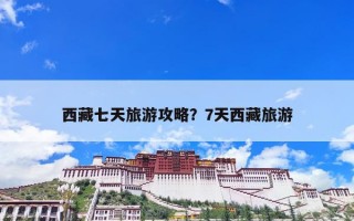 西藏七天旅游攻略？7天西藏旅游