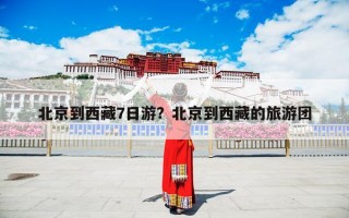 北京到西藏7日游？北京到西藏的旅游团