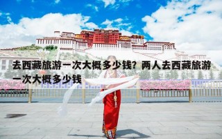 去西藏旅游一次大概多少钱？两人去西藏旅游一次大概多少钱