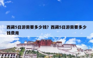 西藏5日游需要多少钱？西藏5日游需要多少钱费用