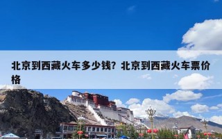 北京到西藏火车多少钱？北京到西藏火车票价格