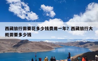 西藏旅行需要花多少钱费用一年？西藏旅行大概需要多少钱