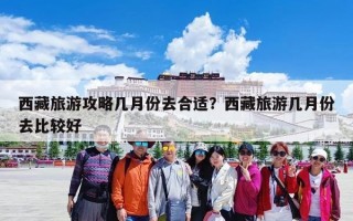 西藏旅游攻略几月份去合适？西藏旅游几月份去比较好