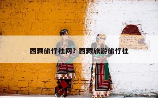 西藏旅行社网？西藏旅游旅行社
