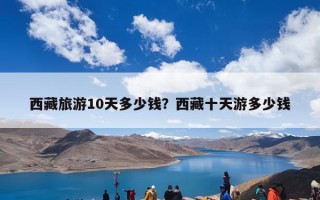 西藏旅游10天多少钱？西藏十天游多少钱
