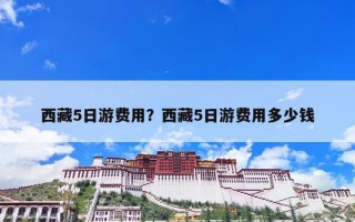 西藏5日游费用？西藏5日游费用多少钱