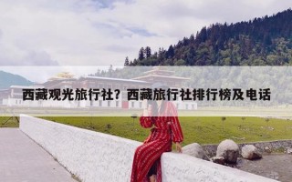 西藏观光旅行社？西藏旅行社排行榜及电话