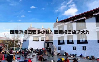 西藏游报团要多少钱？西藏报团旅游大约