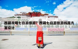 西藏攻略七日游旅游？西藏七日游旅游线路方案设计