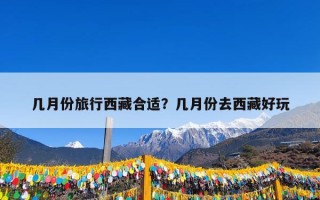 几月份旅行西藏合适？几月份去西藏好玩