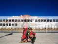 北京到西藏游玩攻略路线？北京到西藏自驾游需要多长时间