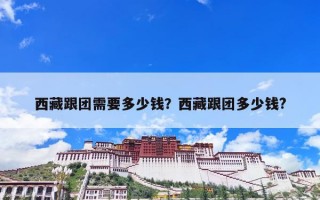 西藏跟团需要多少钱？西藏跟团多少钱?
