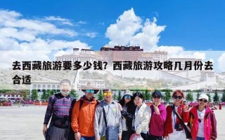 去西藏旅游要多少钱？西藏旅游攻略几月份去合适