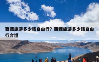 西藏旅游多少钱自由行？西藏旅游多少钱自由行合适