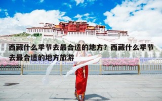 西藏什么季节去最合适的地方？西藏什么季节去最合适的地方旅游