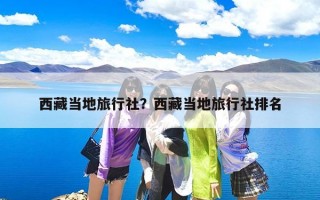 西藏当地旅行社？西藏当地旅行社排名