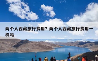 两个人西藏旅行费用？两个人西藏旅行费用一样吗