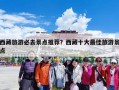 西藏旅游必去景点推荐？西藏十大最佳旅游景点