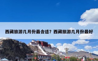 西藏旅游几月份最合适？西藏旅游几月份最好