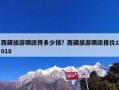 西藏旅游跟团得多少钱？西藏旅游跟团要用多少钱？