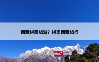 西藏拼团旅游？拼团西藏旅行