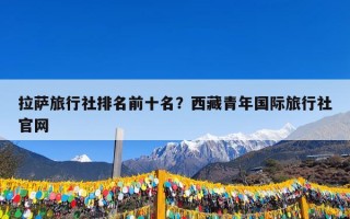 拉萨旅行社排名前十名？西藏青年国际旅行社官网