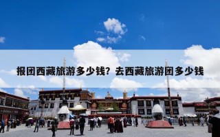 报团西藏旅游多少钱？去西藏旅游团多少钱