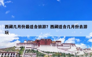 西藏几月份最适合旅游？西藏适合几月份去游玩