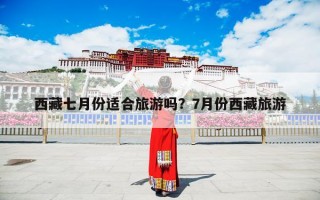 西藏七月份适合旅游吗？7月份西藏旅游
