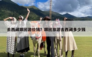 去西藏跟团游价钱？跟团旅游去西藏多少钱
