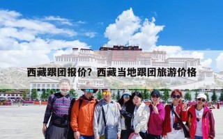 西藏跟团报价？西藏当地跟团旅游价格