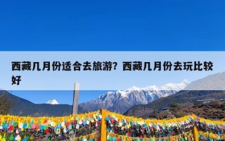 西藏几月份适合去旅游？西藏几月份去玩比较好