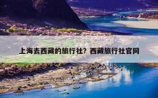 上海去西藏的旅行社？西藏旅行社官网