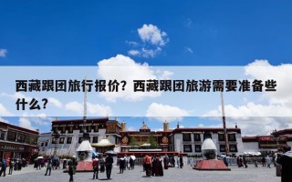 西藏跟团旅行报价？西藏跟团旅游需要准备些什么?